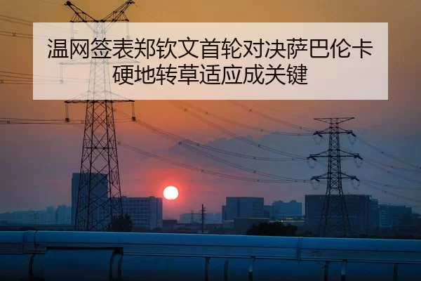 温网签表郑钦文首轮对决萨巴伦卡 硬地转草适应成关键