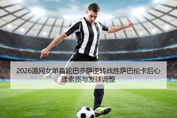 2026温网女单首轮巴多萨逆转战胜萨巴伦卡后心理素质与发球调整