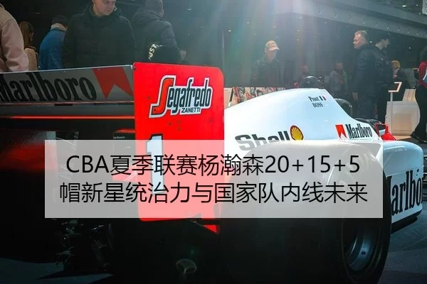 CBA夏季联赛杨瀚森20+15+5帽新星统治力与国家队内线未来