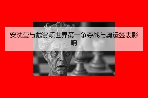 安洗莹与戴资颖世界第一争夺战与奥运签表影响