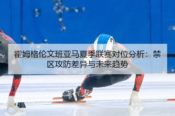 huo-mu-ge-lun-wen-ban-ya-ma-xia-ji-lian-sai-dui-wei-fen-xi-jin-qu-gong-fang-cha-yi-yu-wei-lai-qu-shi-3-931.jpg