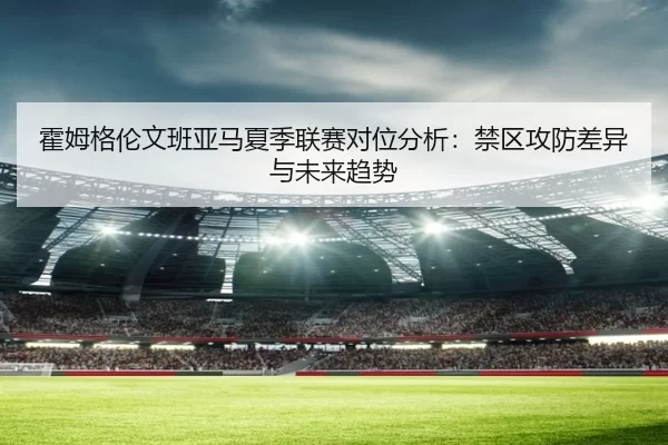 霍姆格伦文班亚马夏季联赛对位分析：禁区攻防差异与未来趋势